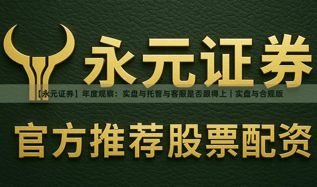 【永元证券】年度观察：实盘与托管与客服是否跟得上｜实盘与合规版