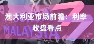 澳大利亚市场前瞻：利率 收盘看点