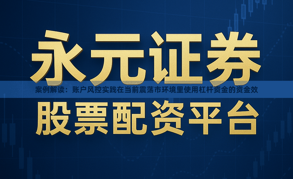 案例解读：账户风控实践在当前震荡市环境里使用杠杆资金的资金效