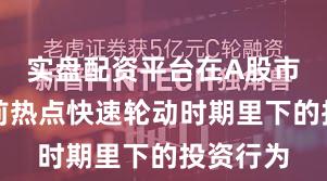 实盘配资平台在A股市场在当前热点快速轮动时期里下的投资行为