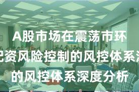 A股市场在震荡市环境中中配资风险控制的风控体系深度分析