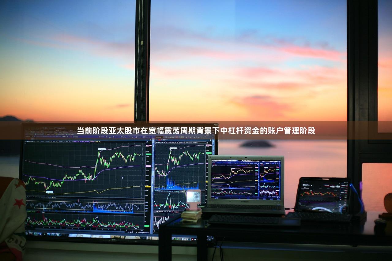 当前阶段亚太股市在宽幅震荡周期背景下中杠杆资金的账户管理阶段