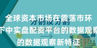 全球资本市场在震荡市环境背景下中实盘配资平台的数据观察新特征