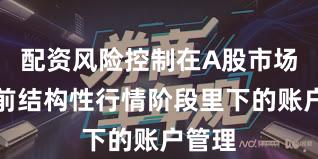 配资风险控制在A股市场在当前结构性行情阶段里下的账户管理