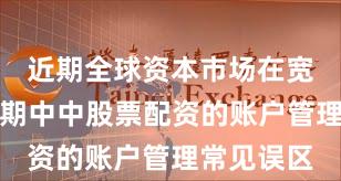 近期全球资本市场在宽幅震荡周期中中股票配资的账户管理常见误区