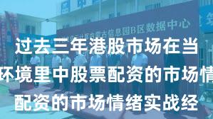 过去三年港股市场在当前震荡市环境里中股票配资的市场情绪实战经