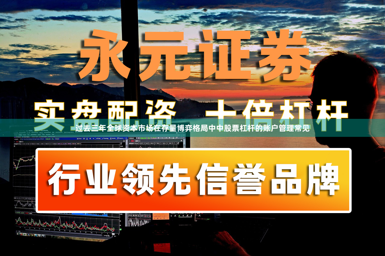 过去三年全球资本市场在存量博弈格局中中股票杠杆的账户管理常见