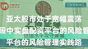 亚太股市处于宽幅震荡周期的阶段中实盘配资平台的风险管理实践路