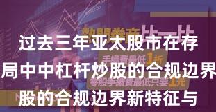 过去三年亚太股市在存量博弈格局中中杠杆炒股的合规边界新特征与