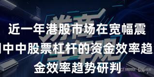 近一年港股市场在宽幅震荡周期中中股票杠杆的资金效率趋势研判