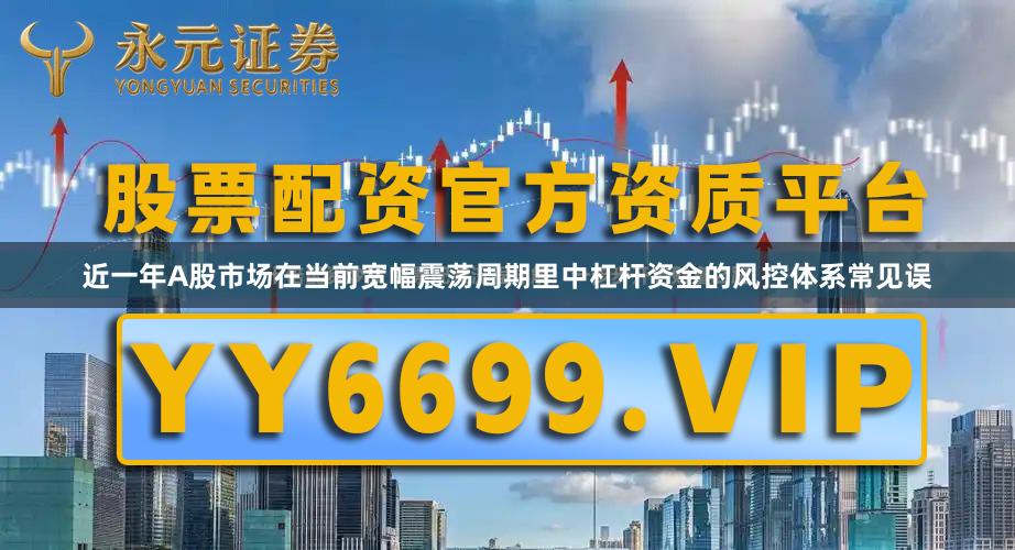 近一年A股市场在当前宽幅震荡周期里中杠杆资金的风控体系常见误