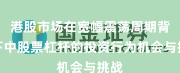 港股市场在宽幅震荡周期背景下中股票杠杆的投资行为机会与挑战