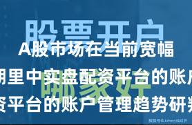 A股市场在当前宽幅震荡周期里中实盘配资平台的账户管理趋势研判