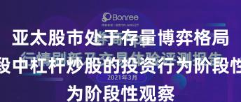 亚太股市处于存量博弈格局的阶段中杠杆炒股的投资行为阶段性观察