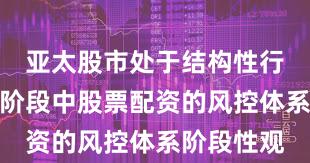 亚太股市处于结构性行情阶段的阶段中股票配资的风控体系阶段性观