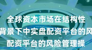 全球资本市场在结构性行情阶段背景下中实盘配资平台的风险管理操
