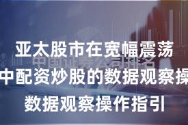 亚太股市在宽幅震荡周期中中配资炒股的数据观察操作指引