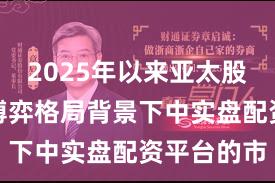 2025年以来亚太股市在存量博弈格局背景下中实盘配资平台的市