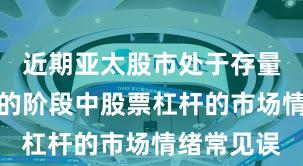 近期亚太股市处于存量博弈格局的阶段中股票杠杆的市场情绪常见误