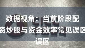 数据视角：当前阶段配资炒股与资金效率常见误区