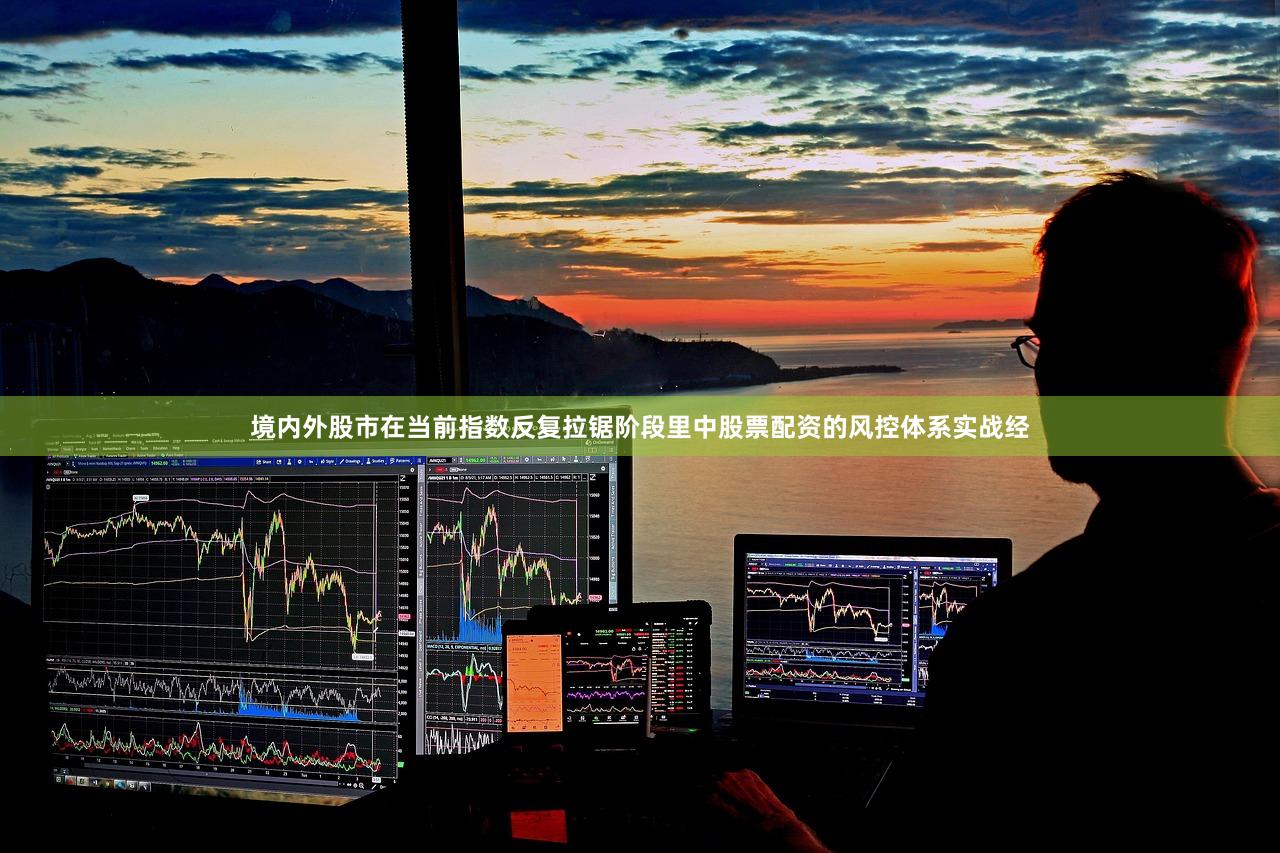 境内外股市在当前指数反复拉锯阶段里中股票配资的风控体系实战经