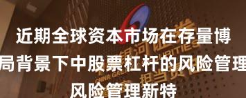 近期全球资本市场在存量博弈格局背景下中股票杠杆的风险管理新特