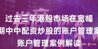过去三年港股市场在宽幅震荡周期中中配资炒股的账户管理案例解读