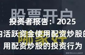 投资者报告：2025年以来场内活跃资金使用配资炒股的投资行为