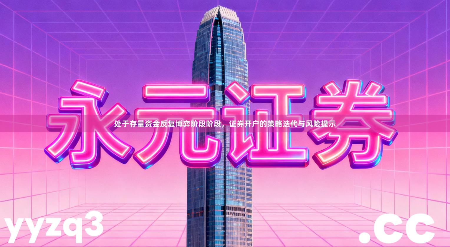 处于存量资金反复博弈阶段阶段，证券开户的策略迭代与风险提示