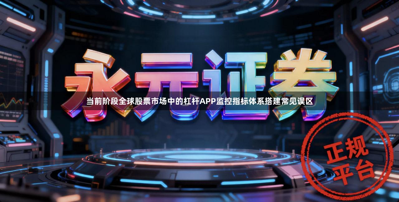 当前阶段全球股票市场中的杠杆APP监控指标体系搭建常见误区