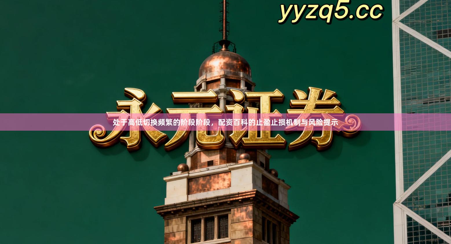 处于高低切换频繁的阶段阶段，配资百科的止盈止损机制与风险提示