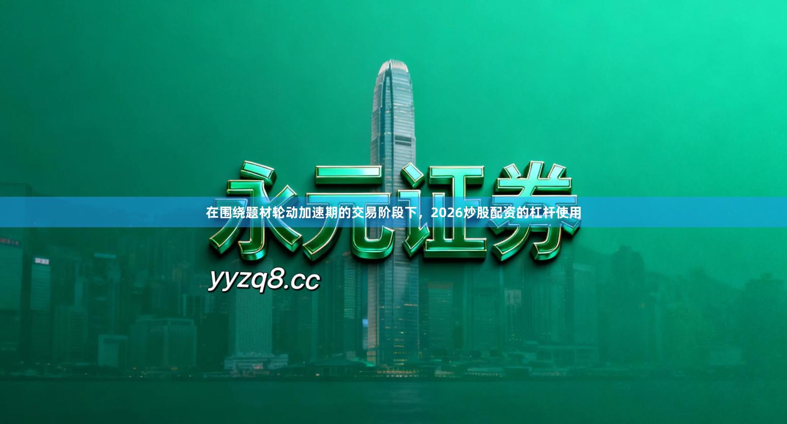 在围绕题材轮动加速期的交易阶段下,2026炒股配资的杠杆使用