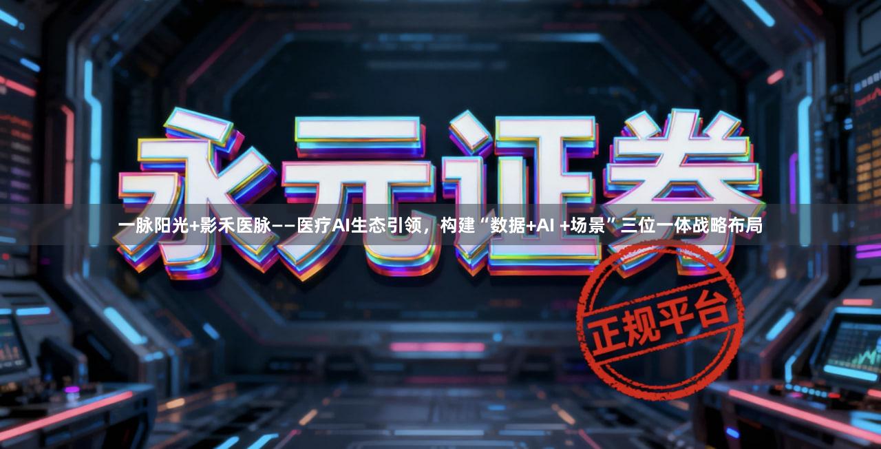 一脉阳光+影禾医脉——医疗AI生态引领,构建“数据+AI +场景”三位一体战略布局